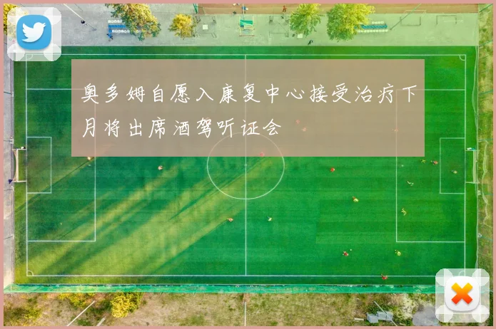 奥多姆自愿入康复中心接受治疗下月将出席酒驾听证会