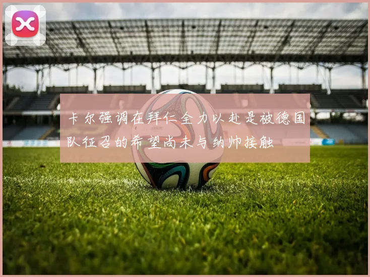卡尔强调在拜仁全力以赴是被德国队征召的希望尚未与纳帅接触
