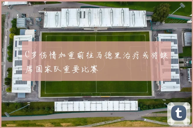 C罗伤情加重前往马德里治疗或将缺席国家队重要比赛