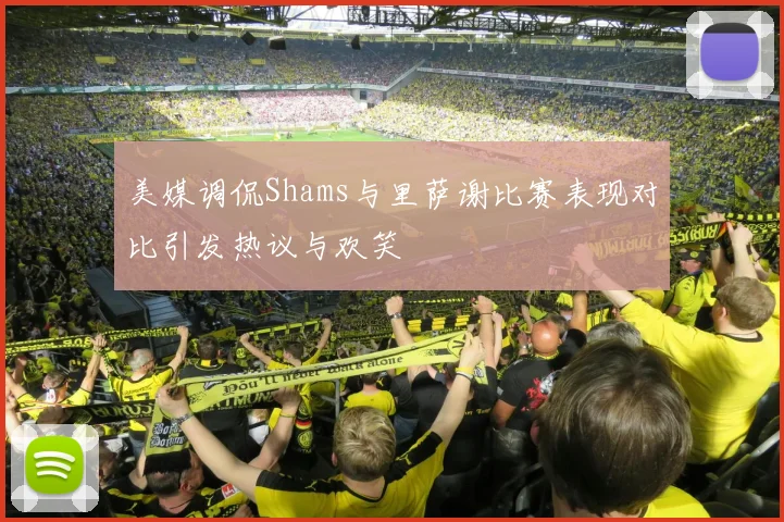 美媒调侃Shams与里萨谢比赛表现对比引发热议与欢笑