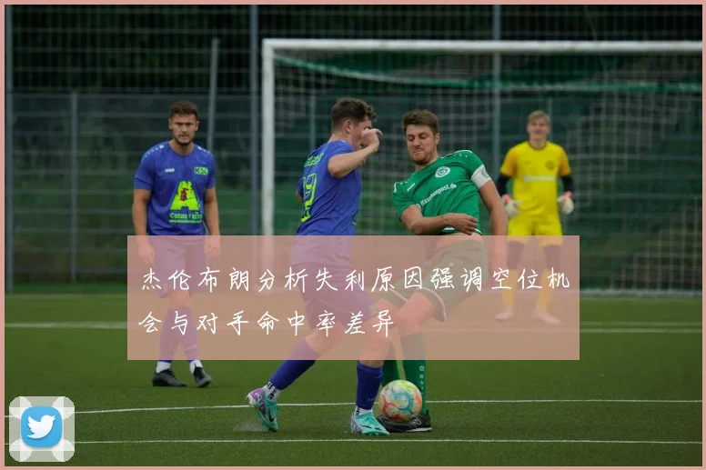 杰伦布朗分析失利原因强调空位机会与对手命中率差异
