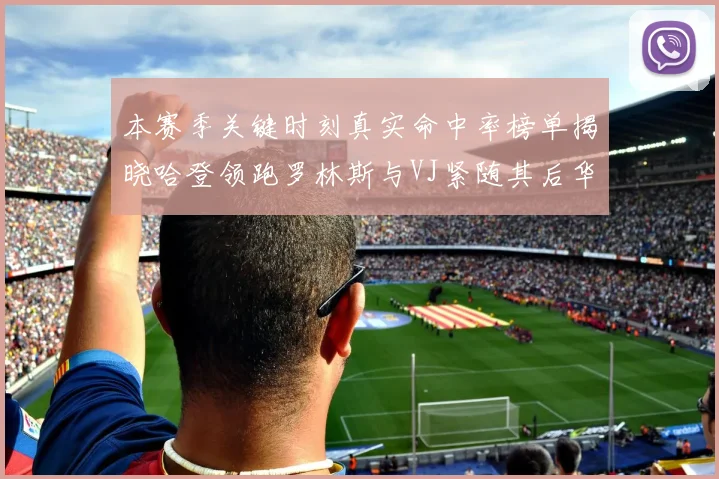 本赛季关键时刻真实命中率榜单揭晓哈登领跑罗林斯与VJ紧随其后华子位列第四