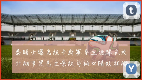 泰晤士曝光纽卡新赛季主场球衣设计细节黑色主条纹与袖口暗纹相结合