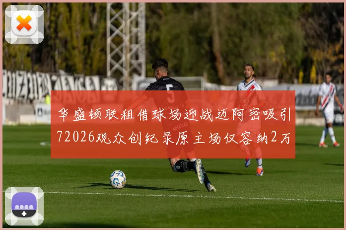 华盛顿联租借球场迎战迈阿密吸引72026观众创纪录原主场仅容纳2万人