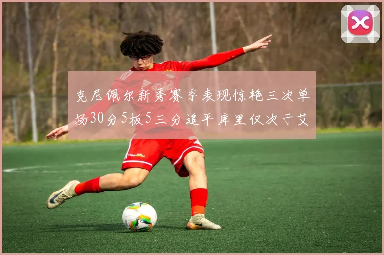 克尼佩尔新秀赛季表现惊艳三次单场30分5板5三分追平库里仅次于艾弗森