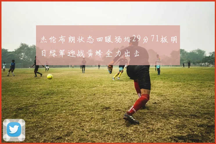 杰伦布朗状态回暖场均29分71板明日绿军迎战黄蜂全力出击