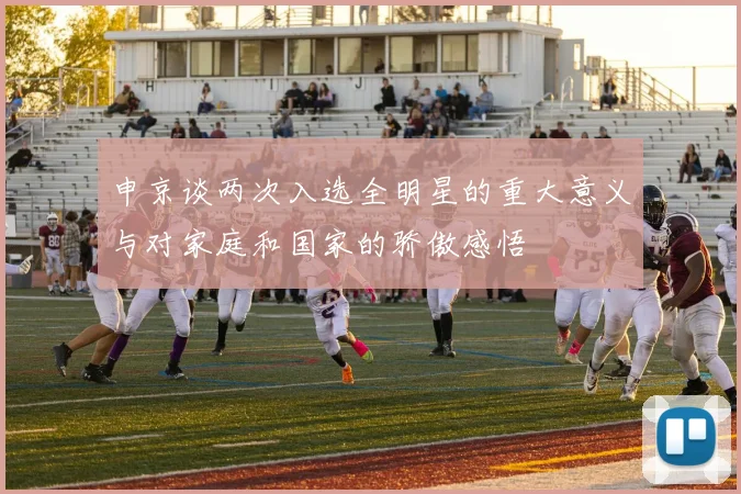 申京谈两次入选全明星的重大意义与对家庭和国家的骄傲感悟
