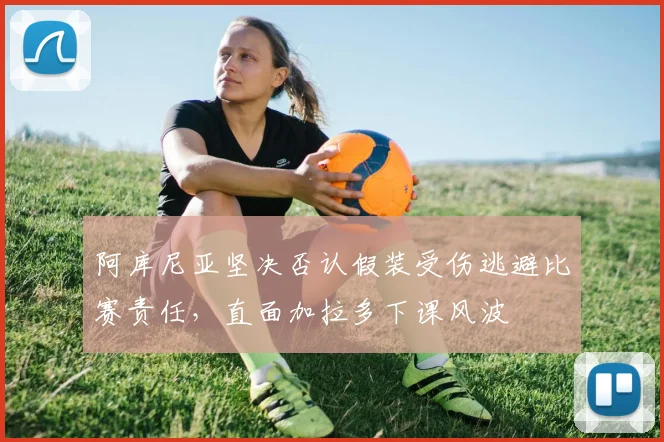 阿库尼亚坚决否认假装受伤逃避比赛责任，直面加拉多下课风波