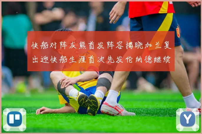 快船对阵灰熊首发阵容揭晓加兰复出迎快船生涯首次先发伦纳德继续出战