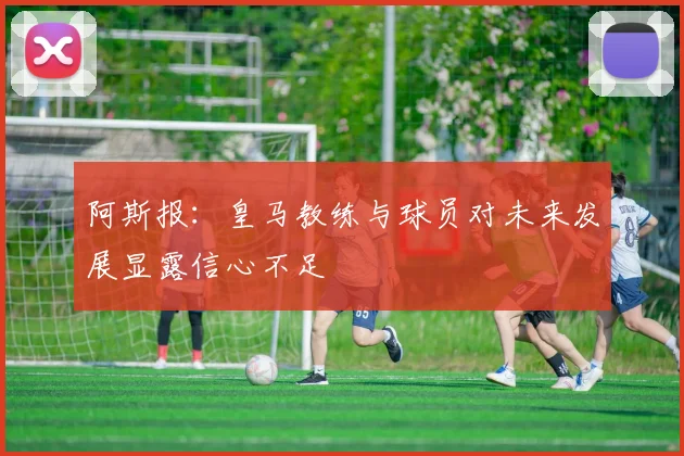 阿斯报：皇马教练与球员对未来发展显露信心不足