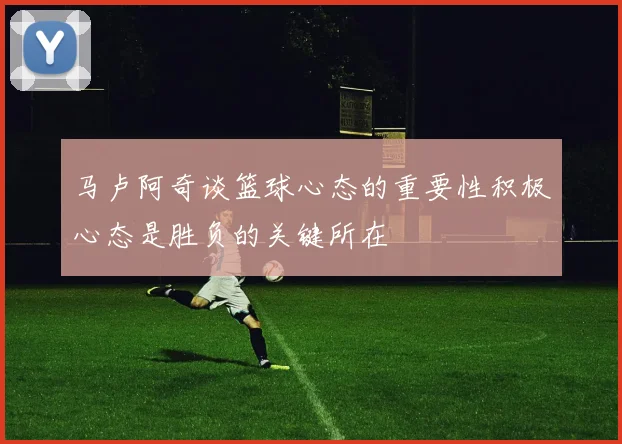 马卢阿奇谈篮球心态的重要性积极心态是胜负的关键所在