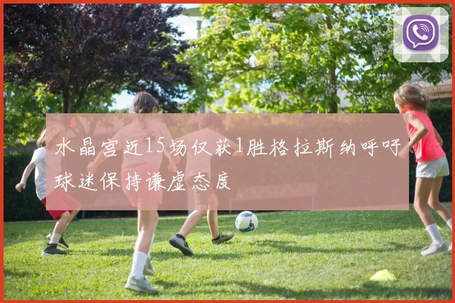 水晶宫近15场仅获1胜格拉斯纳呼吁球迷保持谦虚态度