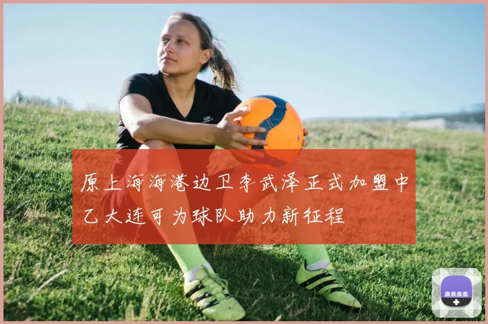 原上海海港边卫李武泽正式加盟中乙大连可为球队助力新征程