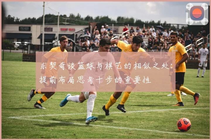 东契奇谈篮球与棋艺的相似之处：提前布局思考十步的重要性