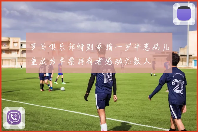 罗马俱乐部特别举措一岁半患病儿童成为季票持有者感动无数人