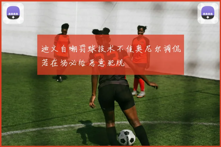 迪文自嘲罚球技术不佳奥尼尔调侃若在场必给恶意犯规