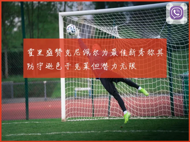 霍里盛赞克尼佩尔为最佳新秀称其防守逊色于克莱但潜力无限