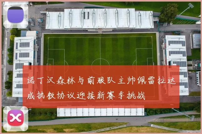 诺丁汉森林与前狼队主帅佩雷拉达成执教协议迎接新赛季挑战