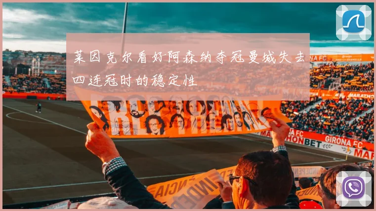 莱因克尔看好阿森纳夺冠曼城失去四连冠时的稳定性