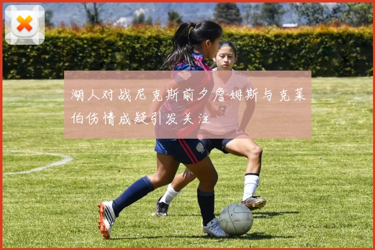 湖人对战尼克斯前夕詹姆斯与克莱伯伤情成疑引发关注