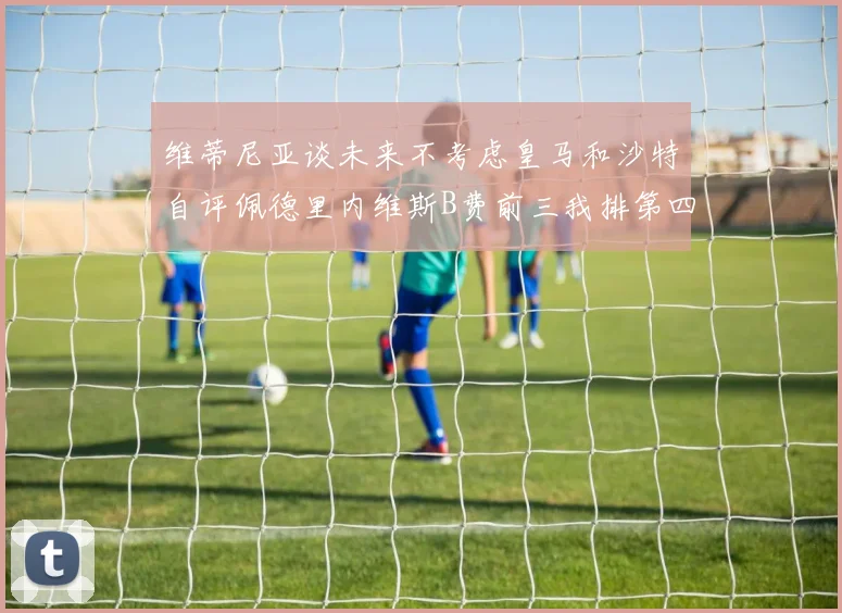 维蒂尼亚谈未来不考虑皇马和沙特自评佩德里内维斯B费前三我排第四