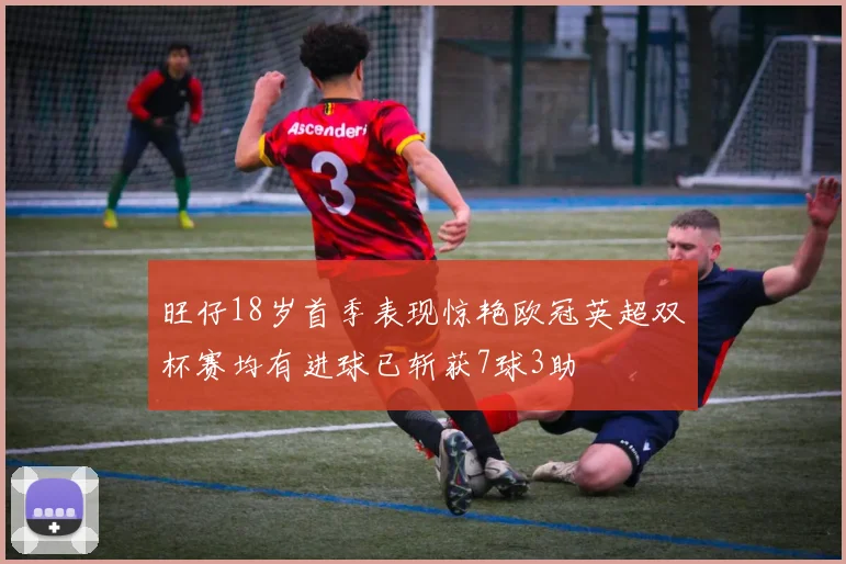 旺仔18岁首季表现惊艳欧冠英超双杯赛均有进球已斩获7球3助