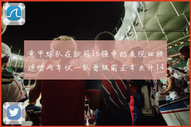 意甲球队在欧冠16强中的表现回顾连续两年仅一队晋级前五年共计14队