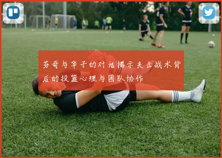 芬奇与华子的对话揭示夹击战术背后的投篮心理与团队协作