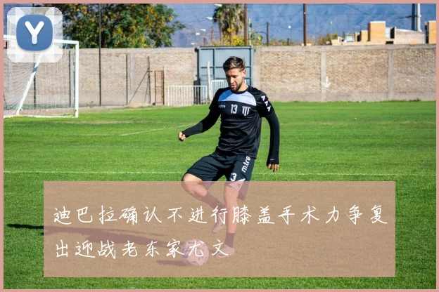 迪巴拉确认不进行膝盖手术力争复出迎战老东家尤文