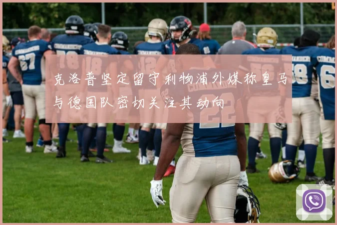 克洛普坚定留守利物浦外媒称皇马与德国队密切关注其动向