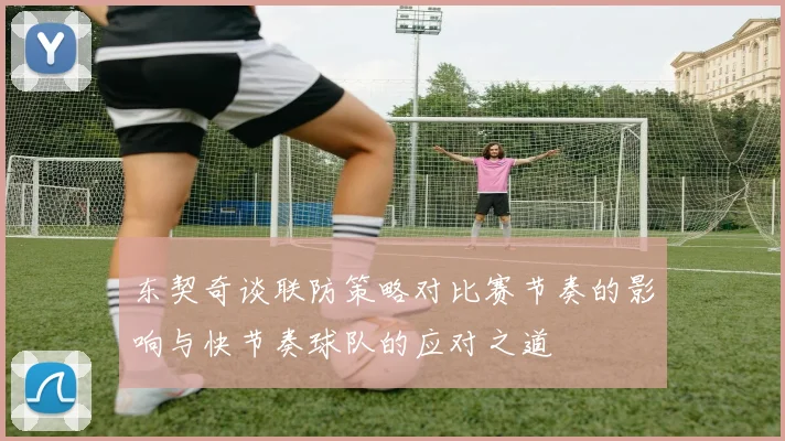 东契奇谈联防策略对比赛节奏的影响与快节奏球队的应对之道